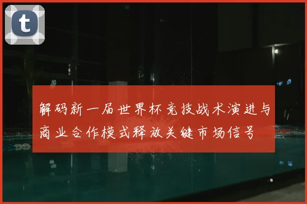 解码新一届世界杯竞技战术演进与商业合作模式释放关键市场信号